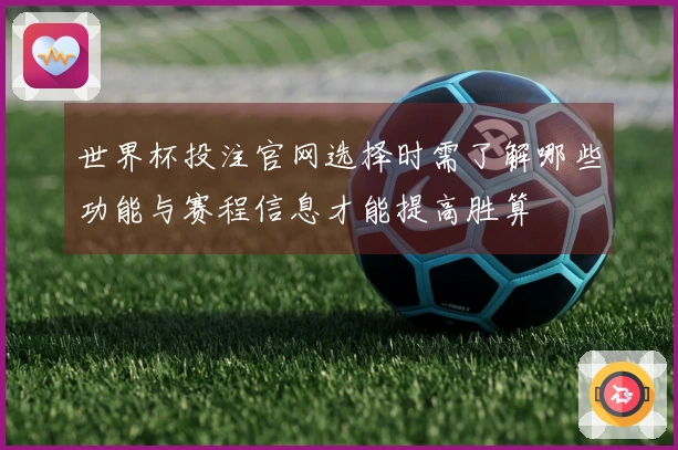 世界杯投注官网选择时需了解哪些功能与赛程信息才能提高胜算