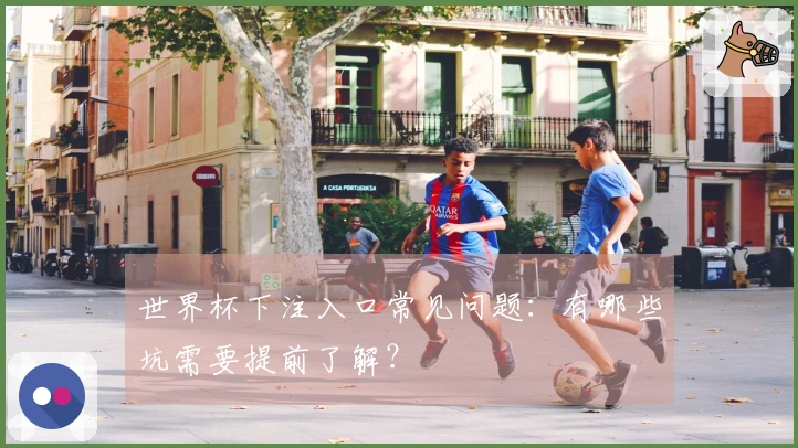 世界杯下注入口常见问题：有哪些坑需要提前了解？