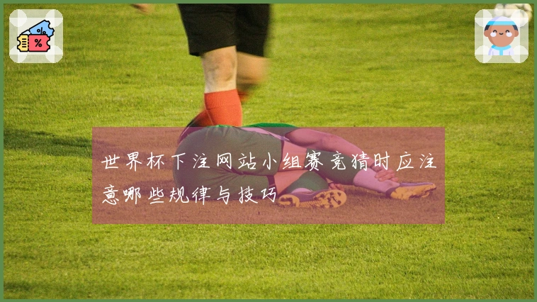 世界杯下注网站小组赛竞猜时应注意哪些规律与技巧