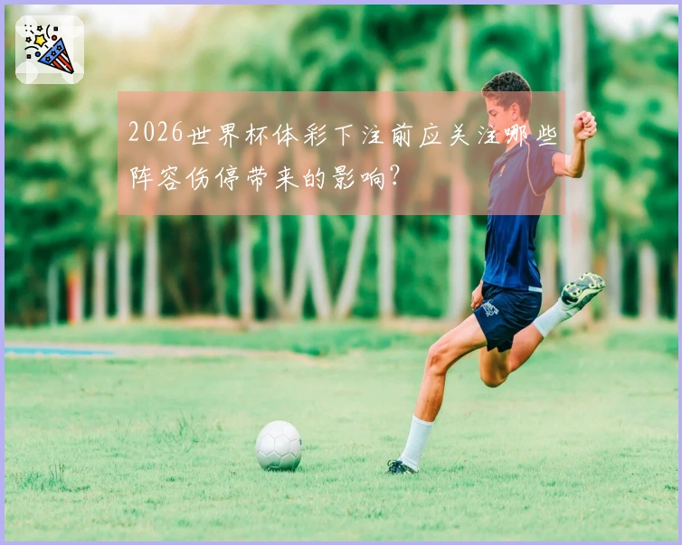 2026世界杯体彩下注前应关注哪些阵容伤停带来的影响？