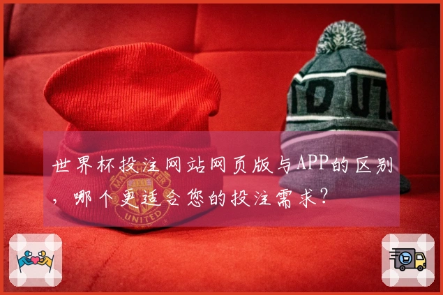世界杯投注网站网页版与APP的区别，哪个更适合您的投注需求？