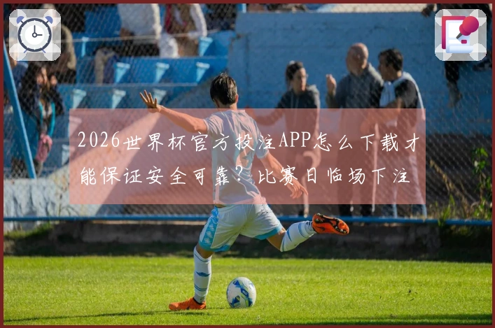 2026世界杯官方投注APP怎么下载才能保证安全可靠？比赛日临场下注前应注意哪些事项