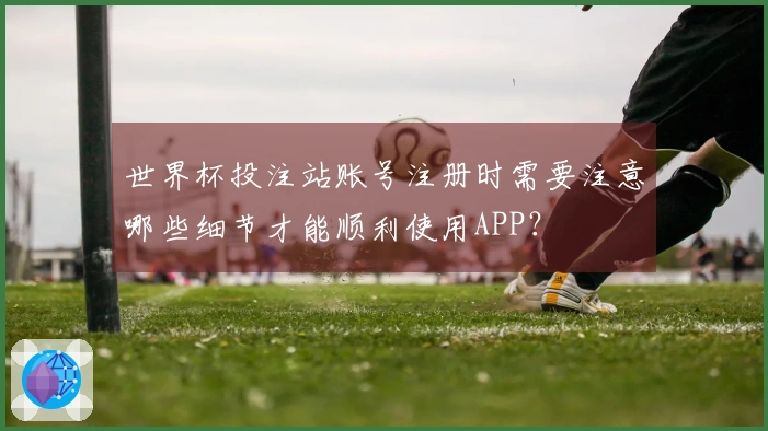 世界杯投注站账号注册时需要注意哪些细节才能顺利使用APP?