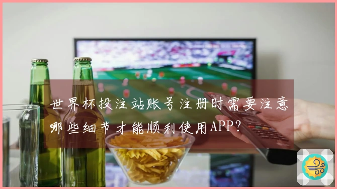 世界杯投注站账号注册时需要注意哪些细节才能顺利使用APP？